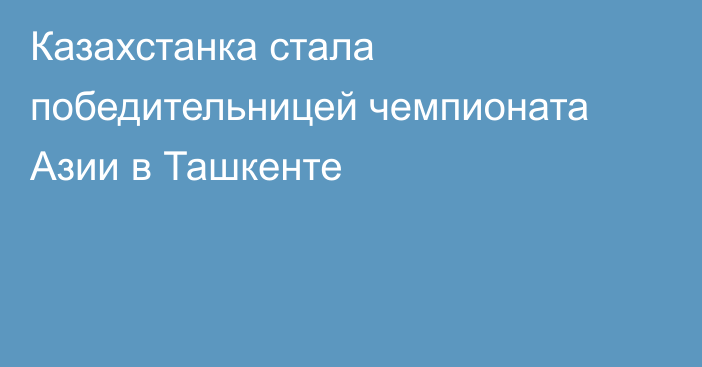 Казахстанка стала победительницей чемпионата Азии в Ташкенте