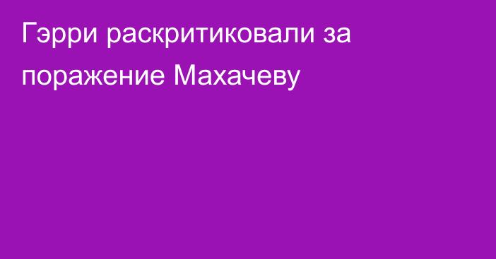 Гэрри раскритиковали за поражение Махачеву
