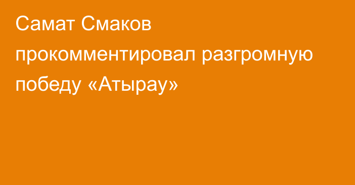 Самат Смаков прокомментировал разгромную победу «Атырау»
