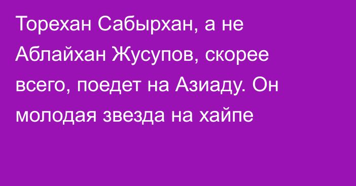 Торехан Сабырхан, а не Аблайхан Жусупов, скорее всего, поедет на Азиаду. Он молодая звезда на хайпе
