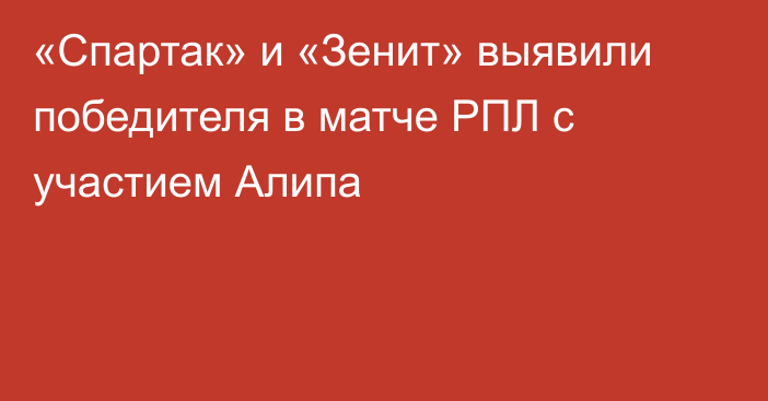 «Спартак» и «Зенит» выявили победителя в матче РПЛ с участием Алипа