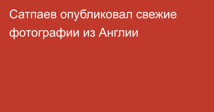 Сатпаев опубликовал свежие фотографии из Англии