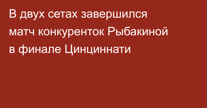 В двух сетах завершился матч конкуренток Рыбакиной в финале Цинциннати
