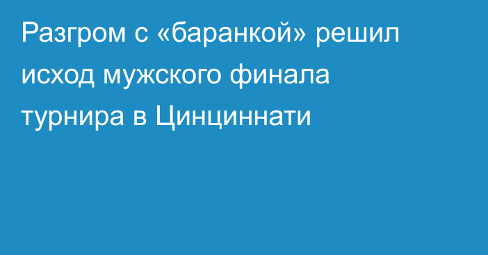 Разгром с «баранкой» решил исход мужского финала турнира в Цинциннати