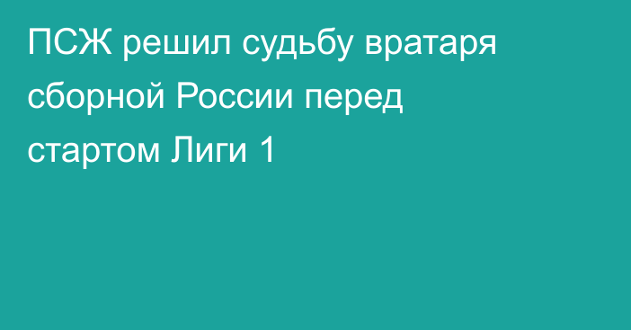 ПСЖ решил судьбу вратаря сборной России перед стартом Лиги 1