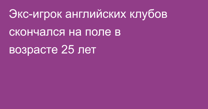 Экс-игрок английских клубов скончался на поле в возрасте 25 лет