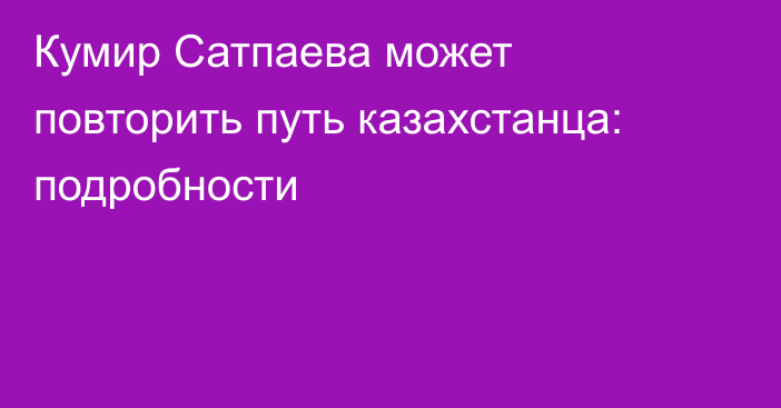 Кумир Сатпаева может повторить путь казахстанца: подробности