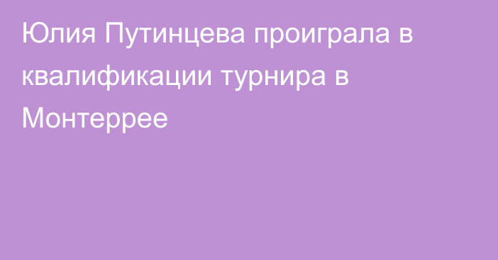 Юлия Путинцева проиграла в квалификации турнира в Монтеррее