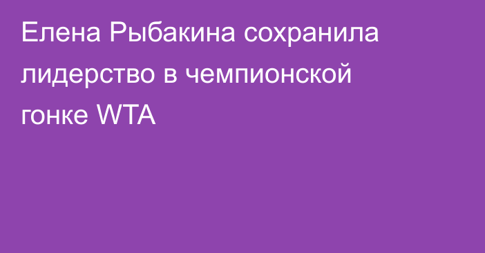 Елена Рыбакина сохранила лидерство в чемпионской гонке WTA