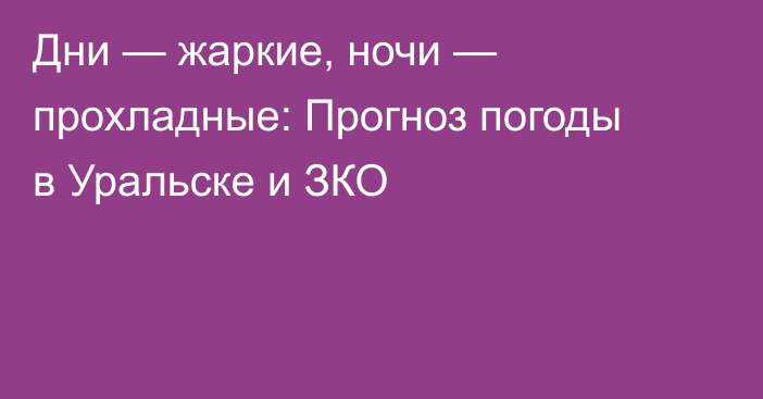 Дни — жаркие, ночи — прохладные: Прогноз погоды в Уральске и ЗКО