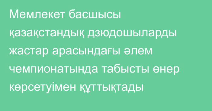 Мемлекет басшысы қазақстандық дзюдошыларды жастар арасындағы әлем чемпионатында табысты өнер көрсетуімен құттықтады