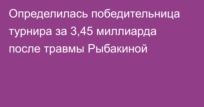 Определилась победительница турнира за 3,45 миллиарда после травмы Рыбакиной