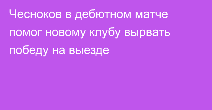 Чесноков в дебютном матче помог новому клубу вырвать победу на выезде