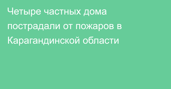 Четыре частных дома пострадали от пожаров в Карагандинской области