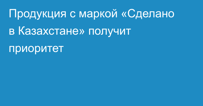 Продукция с маркой «Сделано в Казахстане» получит приоритет