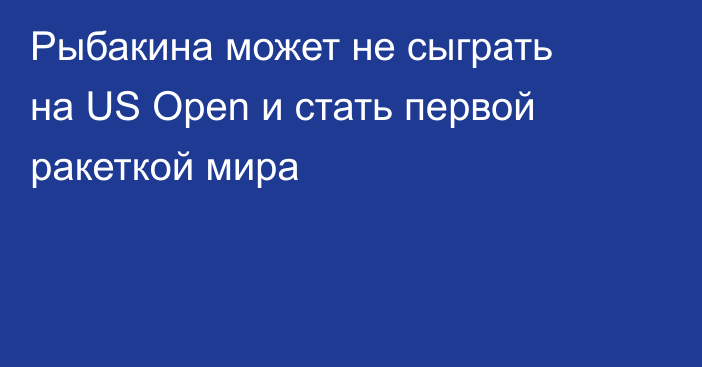 Рыбакина может не сыграть на US Open и стать первой ракеткой мира