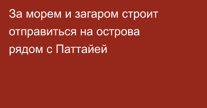 За морем и загаром строит отправиться на острова рядом с Паттайей