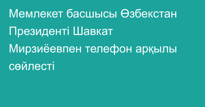 Мемлекет басшысы Өзбекстан Президенті Шавкат Мирзиёевпен телефон арқылы сөйлесті