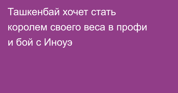 Ташкенбай хочет стать королем своего веса в профи и бой с Иноуэ