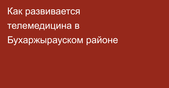 Как развивается телемедицина в Бухаржырауском районе
