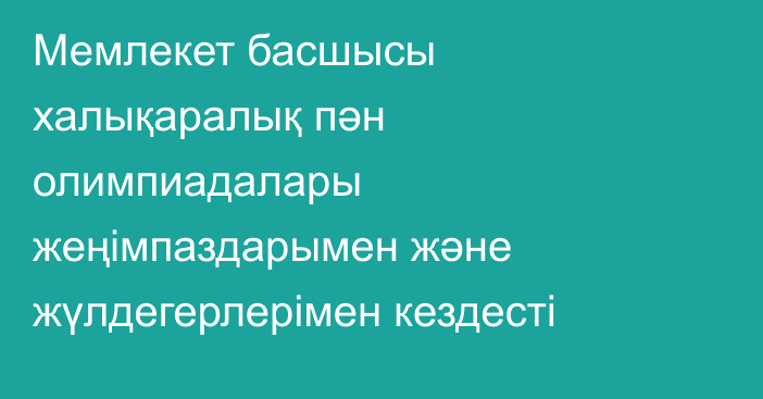 Мемлекет басшысы халықаралық пән олимпиадалары жеңімпаздарымен және жүлдегерлерімен кездесті
