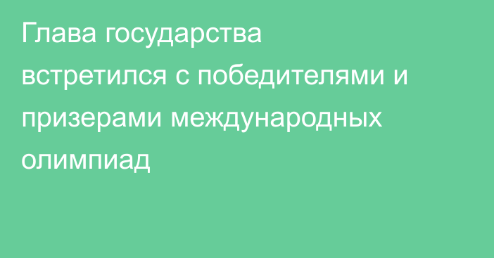 Глава государства встретился с победителями и призерами международных олимпиад