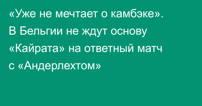 «Уже не мечтает о камбэке». В Бельгии не ждут основу «Кайрата» на ответный матч с «Андерлехтом»