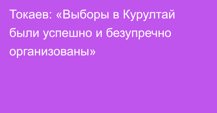 Токаев: «Выборы в Курултай были успешно и безупречно организованы»