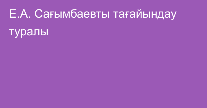 Е.А. Сағымбаевты тағайындау туралы