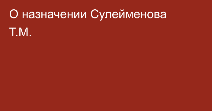 О назначении Сулейменова Т.М.