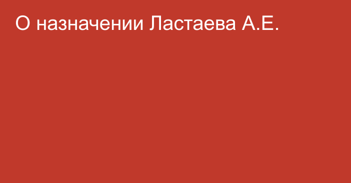 О назначении Ластаева А.Е.