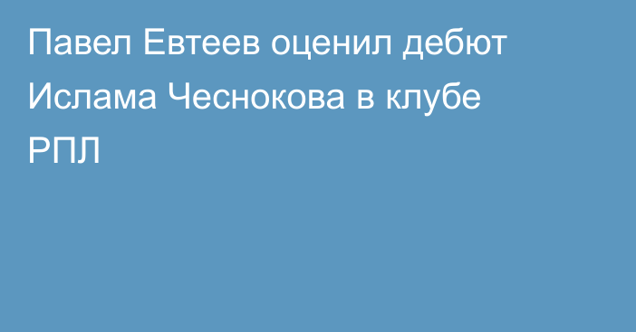 Павел Евтеев оценил дебют Ислама Чеснокова в клубе РПЛ