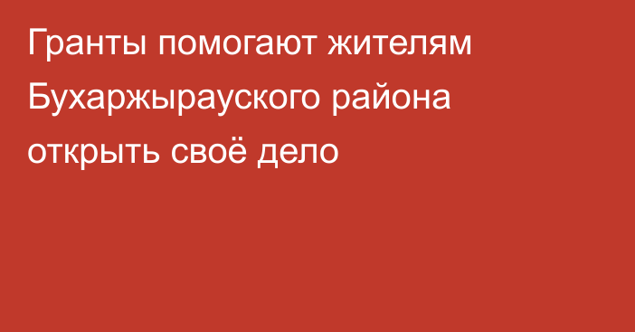 Гранты помогают жителям Бухаржырауского района открыть своё дело