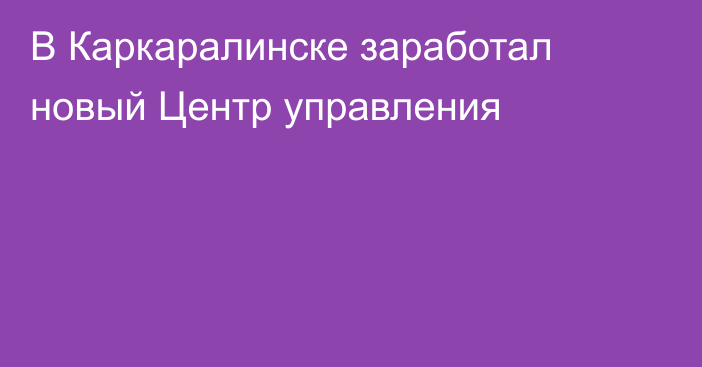 В Каркаралинске заработал новый Центр управления
