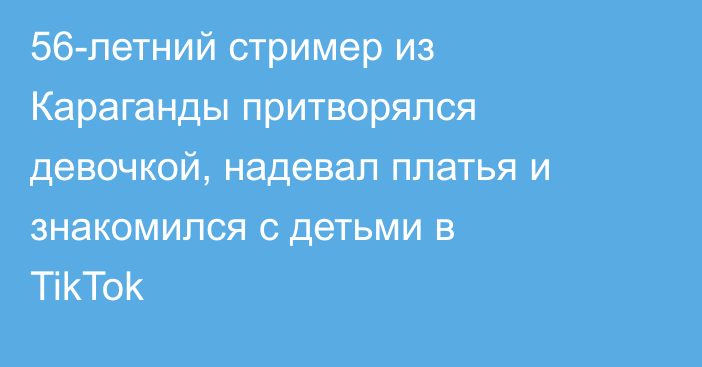56-летний стример из Караганды притворялся девочкой, надевал платья и знакомился с детьми в TikTok
