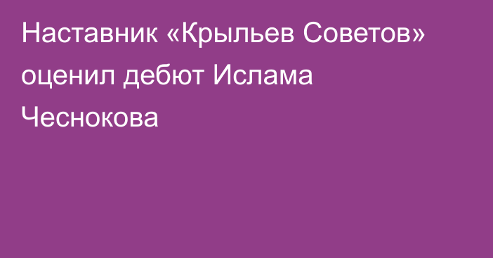 Наставник «Крыльев Советов» оценил дебют Ислама Чеснокова