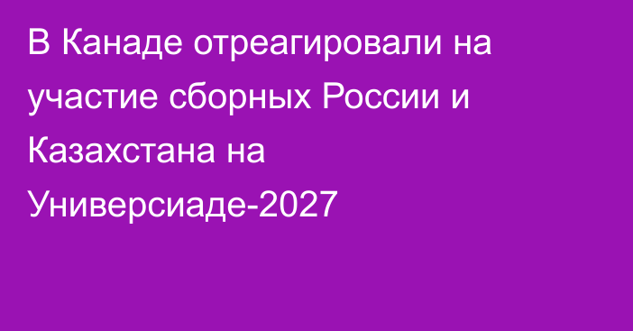 В Канаде отреагировали на участие сборных России и Казахстана на Универсиаде-2027