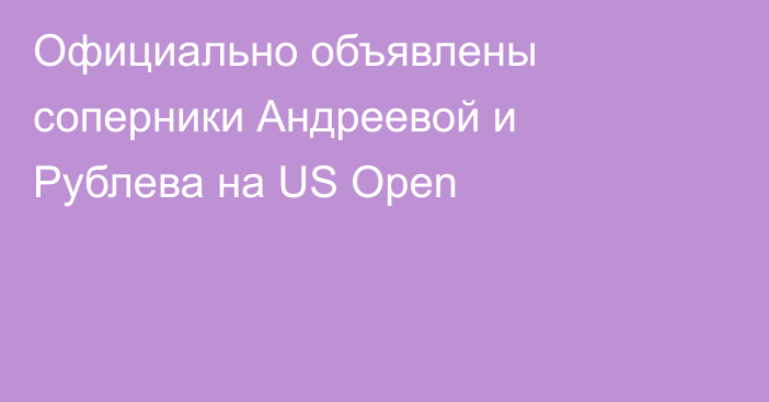 Официально объявлены соперники Андреевой и Рублева на US Open