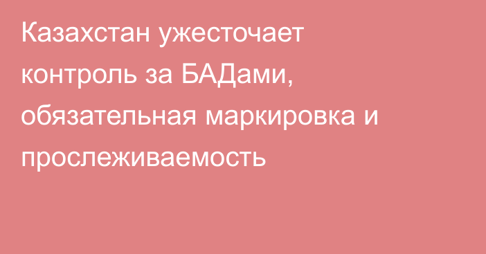 Казахстан ужесточает контроль за БАДами, обязательная маркировка и прослеживаемость