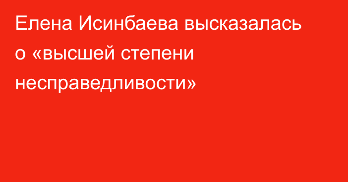 Елена Исинбаева высказалась о «высшей степени несправедливости»