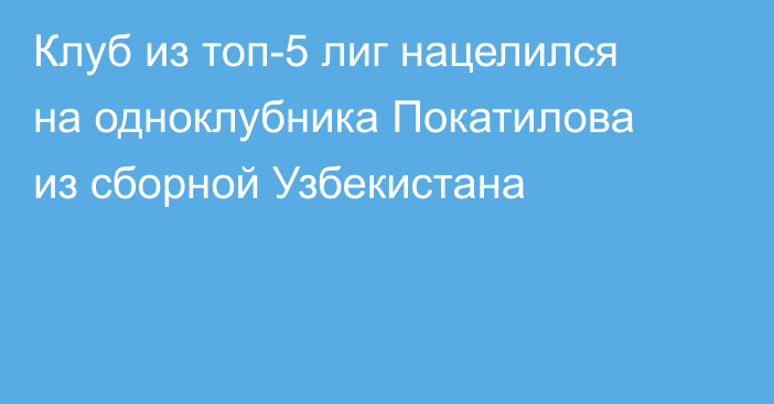 Клуб из топ-5 лиг нацелился на одноклубника Покатилова из сборной Узбекистана