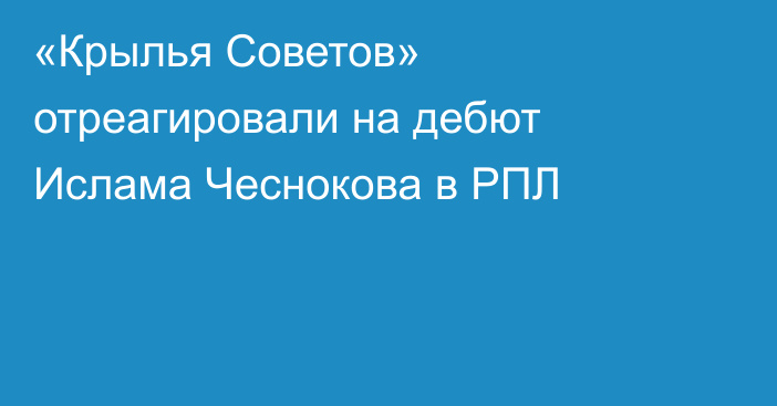 «Крылья Советов» отреагировали на дебют Ислама Чеснокова в РПЛ