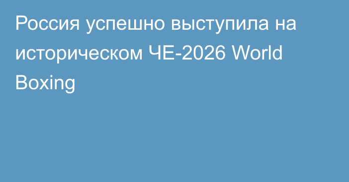 Россия успешно выступила на историческом ЧЕ-2026 World Boxing