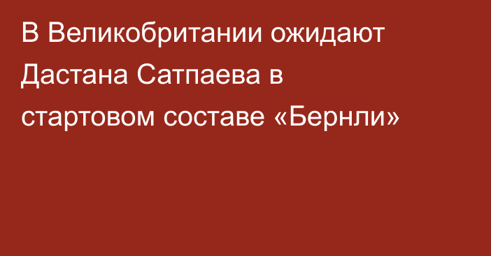 В Великобритании ожидают Дастана Сатпаева в стартовом составе «Бернли»