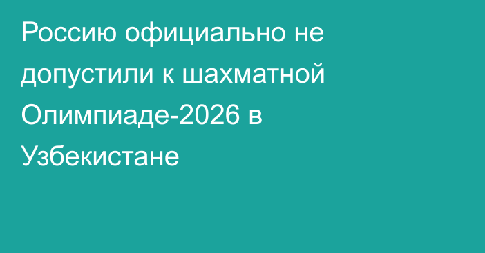 Россию официально не допустили к шахматной Олимпиаде-2026 в Узбекистане
