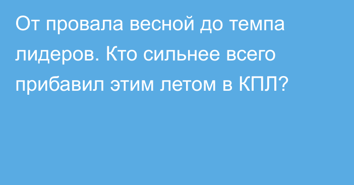 От провала весной до темпа лидеров. Кто сильнее всего прибавил этим летом в КПЛ?