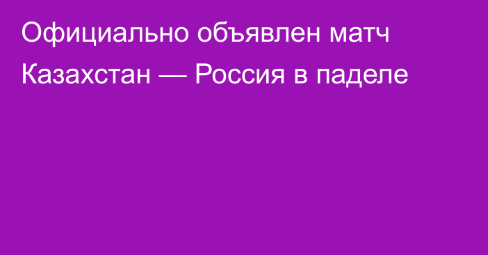 Официально объявлен матч Казахстан — Россия в паделе