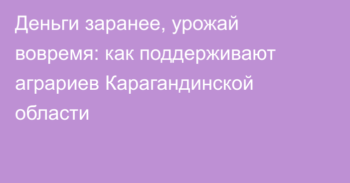 Деньги заранее, урожай вовремя: как поддерживают аграриев Карагандинской области