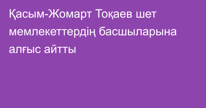 Қасым-Жомарт Тоқаев шет мемлекеттердің басшыларына алғыс айтты