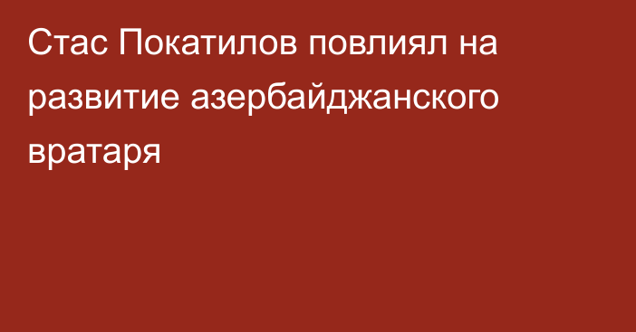 Стас Покатилов повлиял на развитие азербайджанского вратаря
